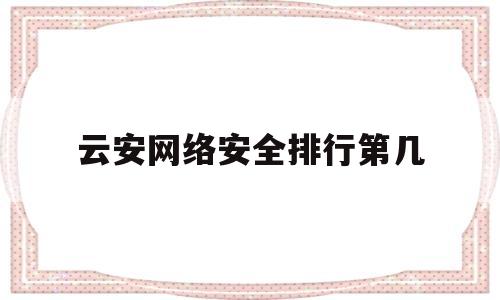云安网络安全排行第几(云舒网络安全)