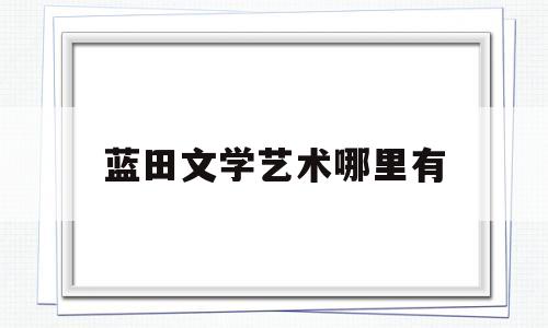 蓝田文学艺术哪里有(蓝田文化)