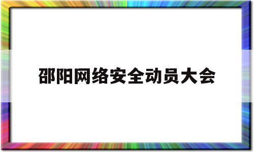 邵阳网络安全动员大会(全省网络安全工作推进会)