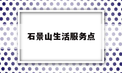 石景山生活服务点(石景山电话局报修电话号码)