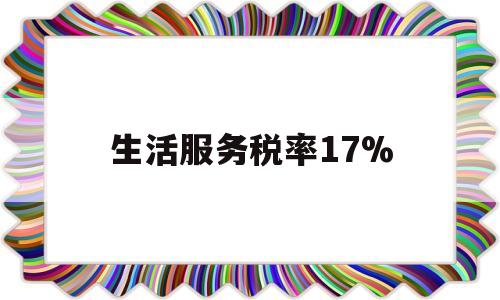 生活服务税率17%(生活服务税率17%是多少)