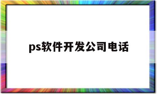 ps软件开发公司电话(ps什么公司开发)