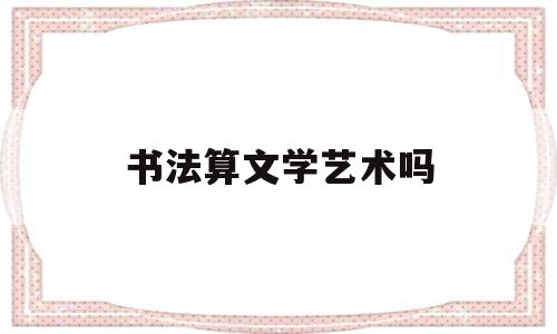 书法算文学艺术吗(书法算文学艺术吗为什么)