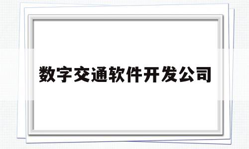 数字交通软件开发公司(数字交通股票有哪些)