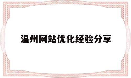 温州网站优化经验分享(温州网站优化指导)