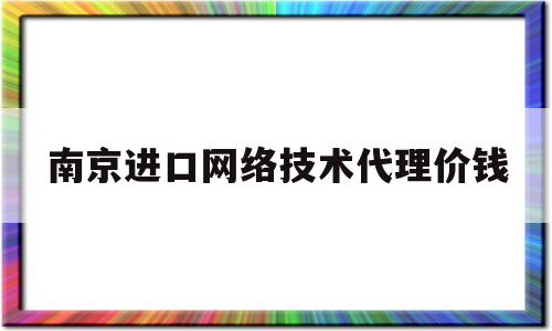 南京进口网络技术代理价钱(南京进口网络技术代理价钱)