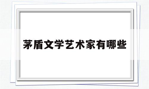 茅盾文学艺术家有哪些(茅盾文学艺术家有哪些作品)