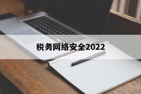 税务网络安全2022(税务网络安全会议)