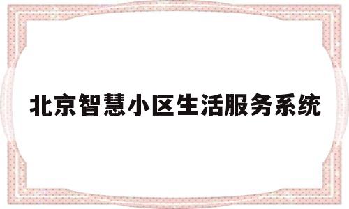 北京智慧小区生活服务系统(北京智慧小区生活服务系统怎么样)