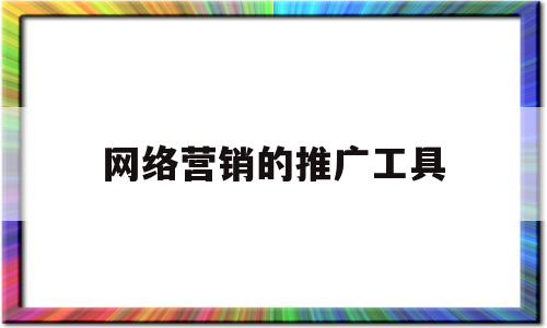 网络营销的推广工具(网络营销推广工具和方法有啊些?)