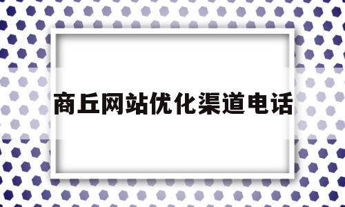 商丘网站优化渠道电话(商丘网址)