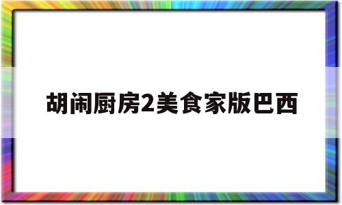 胡闹厨房2美食家版巴西(胡闹厨房2美食家版有什么区别)