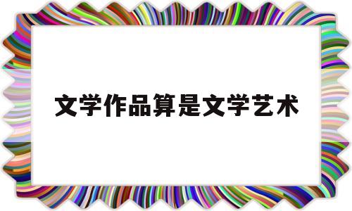 文学作品算是文学艺术(文学艺术作品属于什么史料)