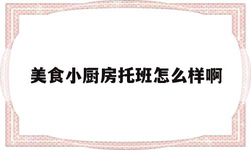 美食小厨房托班怎么样啊(美食小屋怎么样)