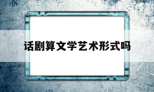 话剧算文学艺术形式吗(话剧算文学艺术形式吗为什么)