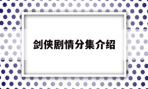 剑侠剧情分集介绍(剑侠电视剧所有演员表)