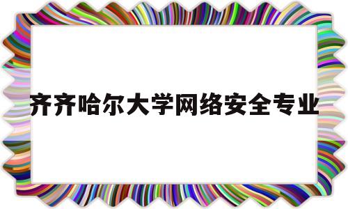 齐齐哈尔大学网络安全专业(齐齐哈尔大学网络教学平台)