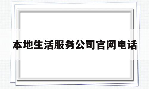 本地生活服务公司官网电话(本地生活总部地址)