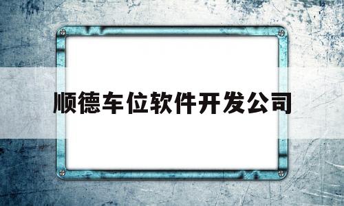 顺德车位软件开发公司(顺德车位多少钱一个)