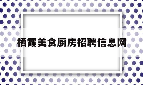 栖霞美食厨房招聘信息网(栖霞特色美食老店)