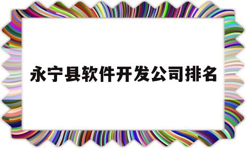 永宁县软件开发公司排名(永宁县软件开发公司排名第一)