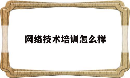 网络技术培训怎么样(网络技术教育培训)