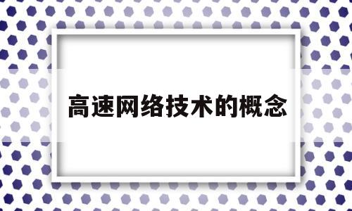 高速网络技术的概念(高速网络技术是什么)