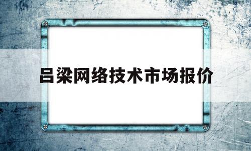 吕梁网络技术市场报价(吕梁网络技术市场报价公示)