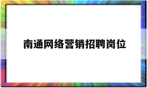 南通网络营销招聘岗位(网络营销岗位的招聘信息)