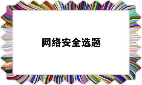 网络安全选题(网络安全课题研究题目)