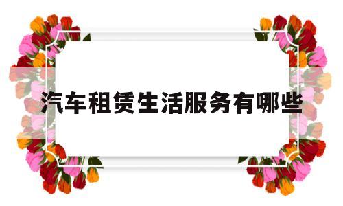 汽车租赁生活服务有哪些(汽车租赁服务是什么意思)