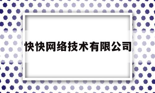 快快网络技术有限公司(快快网络估值)