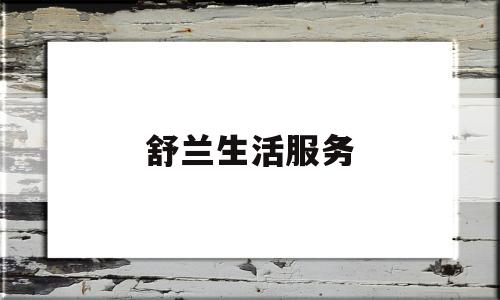 舒兰生活服务(舒兰生活服务电话号码)