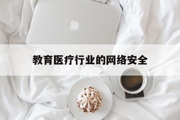 教育医疗行业的网络安全(医疗网络安全方案)