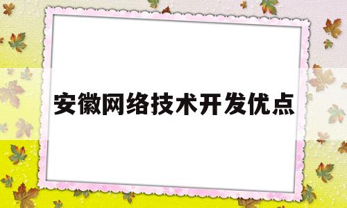 安徽网络技术开发优点(安徽网络技术开发优点有哪些)