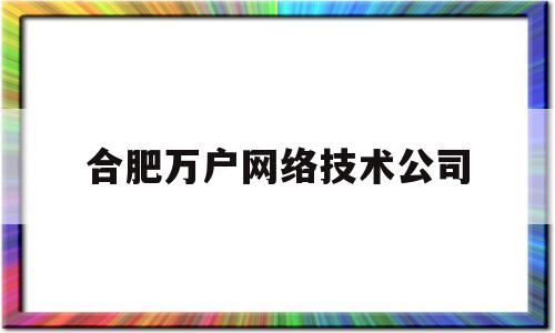 合肥万户网络技术公司(合肥万户网络公司怎么样)