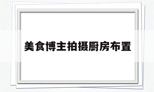 美食博主拍摄厨房布置(美食博主拍摄视角)