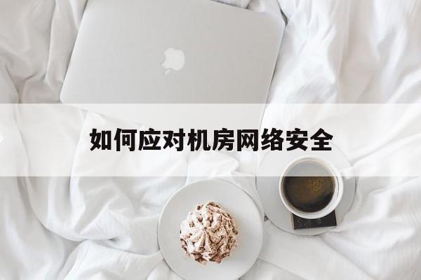 如何应对机房网络安全(如何保证机房安全)