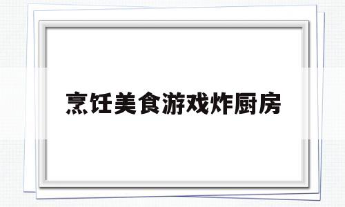 烹饪美食游戏炸厨房(好玩的厨房烹饪游戏)