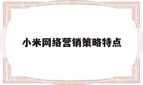 小米网络营销策略特点(小米网络营销策略特点分析)