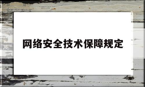 网络安全技术保障规定(网络安全法 保证安全技术措施)