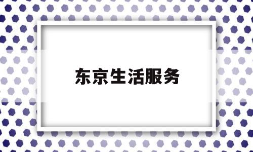 东京生活服务(日本东京生活馆官网)