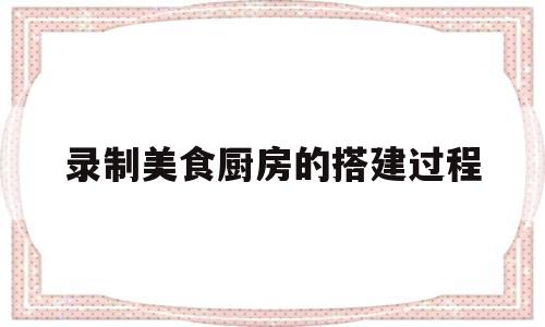 录制美食厨房的搭建过程(搭建厨房场景)