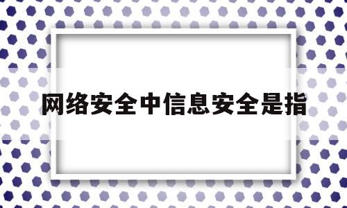 网络安全中信息安全是指(信息网络安全是什么)