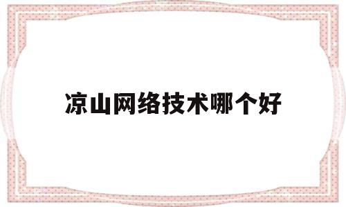 凉山网络技术哪个好(凉山州有哪些职业技术学校)