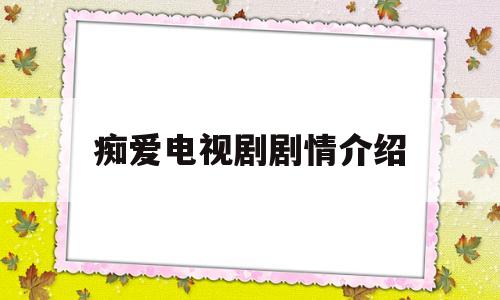 痴爱电视剧剧情介绍(痴爱的电视连续剧)