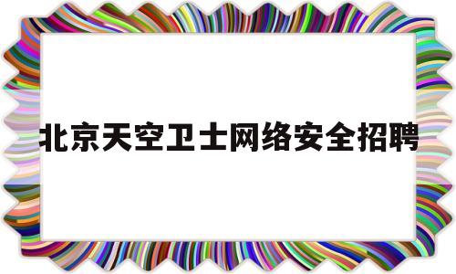 北京天空卫士网络安全招聘(北京天空卫士网络安全技术有限公司)