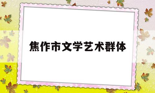 焦作市文学艺术群体(焦作市文学艺术群体培训机构)