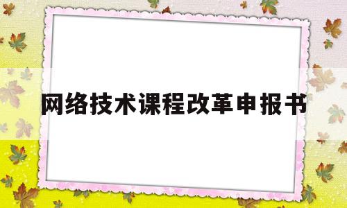 网络技术课程改革申报书(网络技术课程设计)