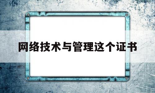 网络技术与管理这个证书(网络管理证书作用)